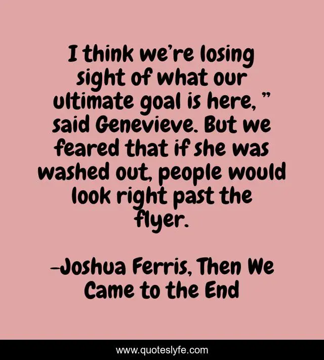 I think we’re losing sight of what our ultimate goal is here, ” said Genevieve. But we feared that if she was washed out, people would look right past the flyer.
