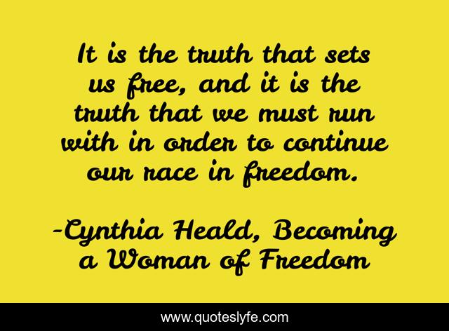 It is the truth that sets us free, and it is the truth that we must run with in order to continue our race in freedom.