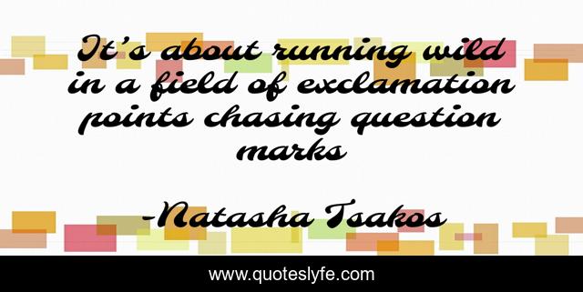 It’s about running wild in a field of exclamation points chasing question marks