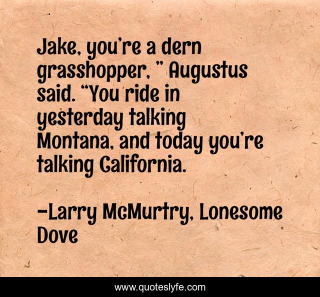 Jake, you’re a dern grasshopper, ” Augustus said. “You ride in yesterday talking Montana, and today you’re talking California.