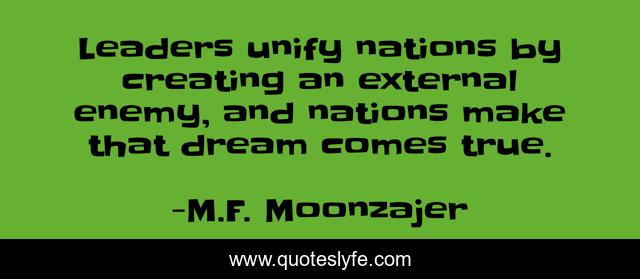 Leaders unify nations by creating an external enemy, and nations make that dream comes true.