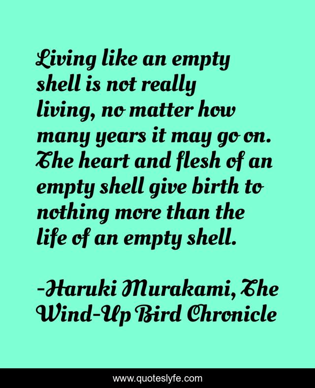 Living like an empty shell is not really living, no matter how many years it may go on. The heart and flesh of an empty shell give birth to nothing more than the life of an empty shell.