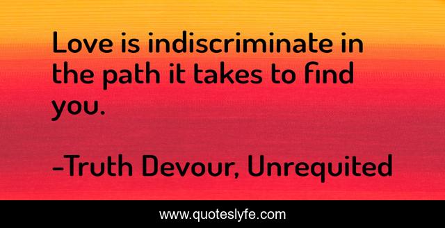 Love is indiscriminate in the path it takes to find you.