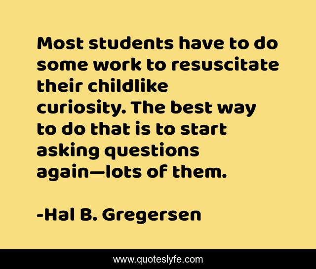 Most students have to do some work to resuscitate their childlike curiosity. The best way to do that is to start asking questions again—lots of them.