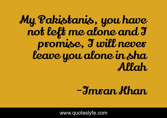 My Pakistanis, you have not left me alone and I promise, I will never leave you alone in sha Allah