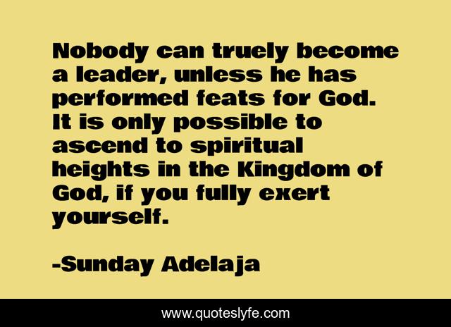 Nobody can truely become a leader, unless he has performed feats for God. It is only possible to ascend to spiritual heights in the Kingdom of God, if you fully exert yourself.