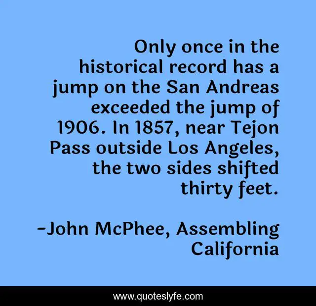 Only once in the historical record has a jump on the San Andreas exceeded the jump of 1906. In 1857, near Tejon Pass outside Los Angeles, the two sides shifted thirty feet.