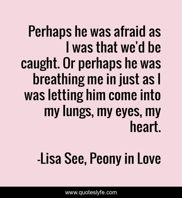 Perhaps he was afraid as I was that we'd be caught. Or perhaps he was breathing me in just as I was letting him come into my lungs, my eyes, my heart.