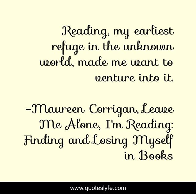 Reading, my earliest refuge in the unknown world, made me want to venture into it.