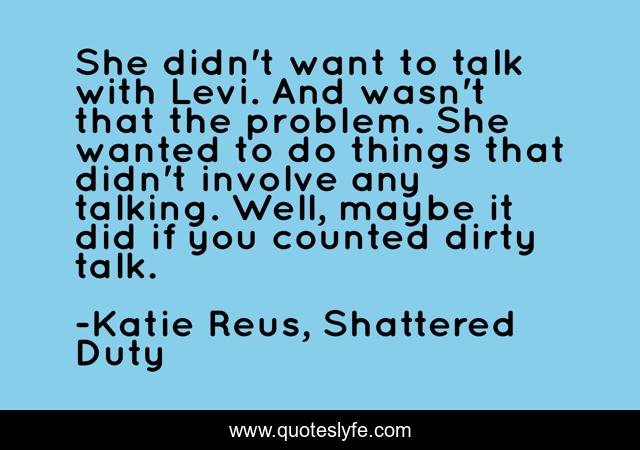 She didn't want to talk with Levi. And wasn't that the problem. She wanted to do things that didn't involve any talking. Well, maybe it did if you counted dirty talk.