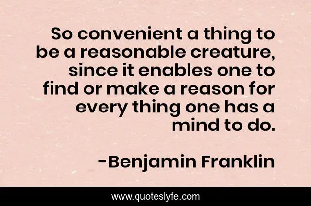 So convenient a thing to be a reasonable creature, since it enables one to find or make a reason for every thing one has a mind to do.