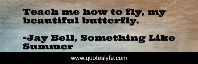 Teach me how to fly, my beautiful butterfly.