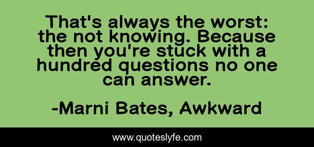 That's always the worst: the not knowing. Because then you're stuck with a hundred questions no one can answer.
