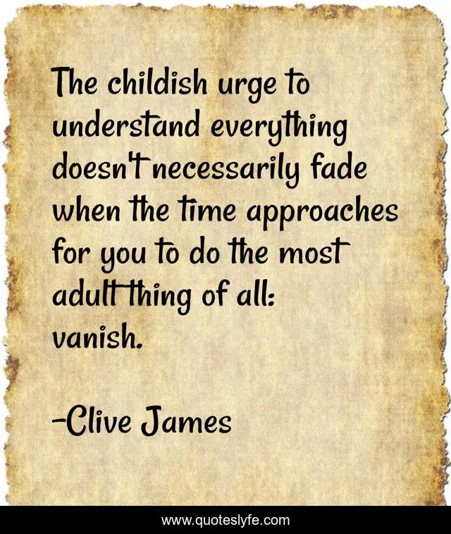The childish urge to understand everything doesn't necessarily fade when the time approaches for you to do the most adult thing of all: vanish.