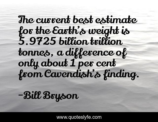 The current best estimate for the Earth’s weight is 5.9725 billion trillion tonnes, a difference of only about 1 per cent from Cavendish’s finding.