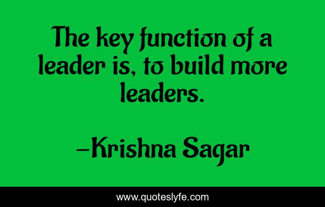 The key function of a leader is, to build more leaders.