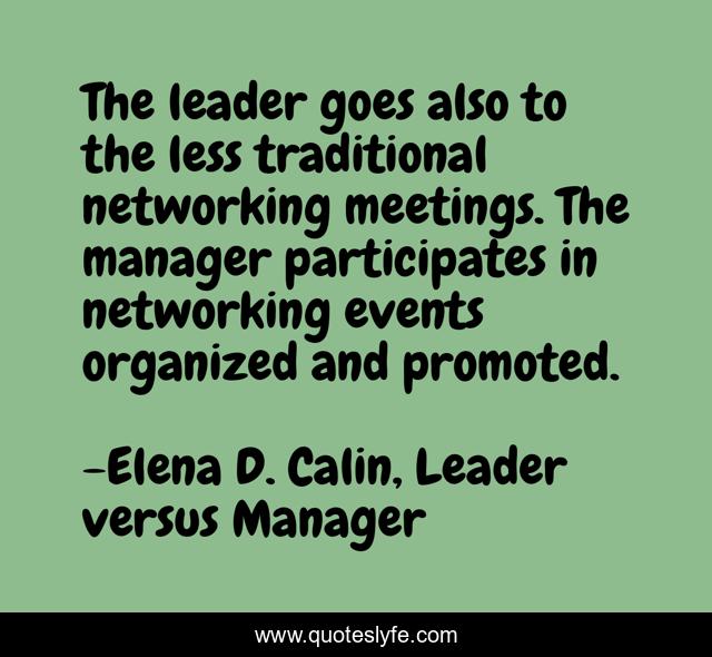The leader goes also to the less traditional networking meetings. The manager participates in networking events organized and promoted.