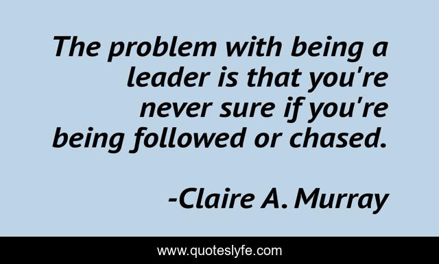 The problem with being a leader is that you're never sure if you're being followed or chased.