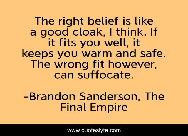 The right belief is like a good cloak, I think. If it fits you well, it keeps you warm and safe. The wrong fit however, can suffocate.