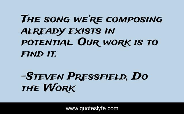 The song we’re composing already exists in potential. Our work is to find it.