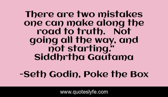 There are two mistakes one can make along the road to truth.   Not going all the way, and not starting.”   Siddhrtha Gautama
