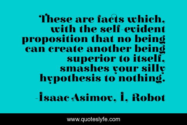 These are facts which, with the self-evident proposition that no being can create another being superior to itself, smashes your silly hypothesis to nothing.