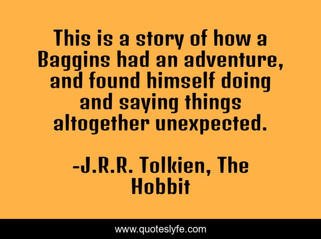 This is a story of how a Baggins had an adventure, and found himself doing and saying things altogether unexpected.