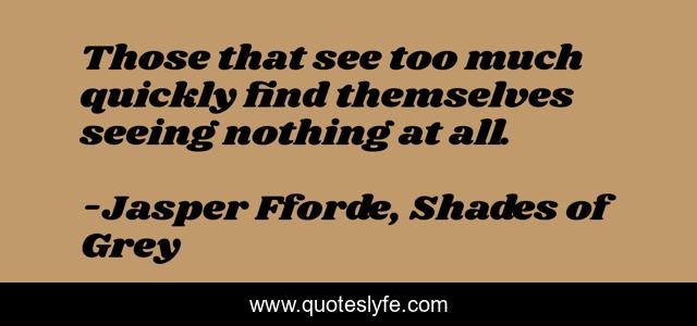 Those that see too much quickly find themselves seeing nothing at all.