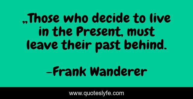 „Those who decide to live in the Present, must leave their past behind.