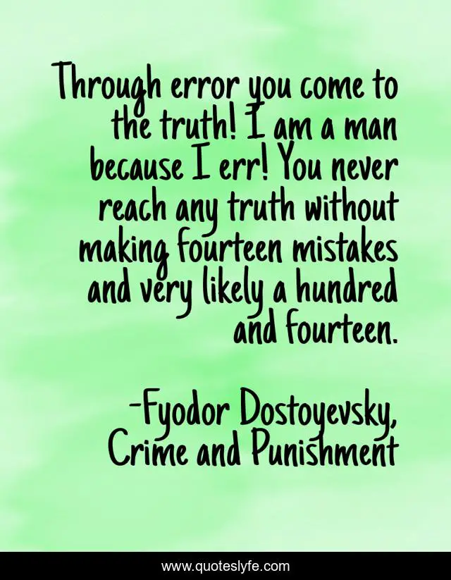 Through error you come to the truth! I am a man because I err! You never reach any truth without making fourteen mistakes and very likely a hundred and fourteen.