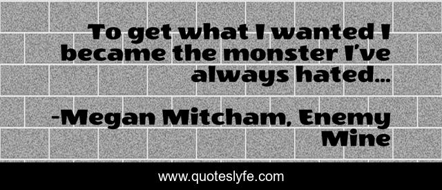 To get what I wanted I became the monster I’ve always hated...
