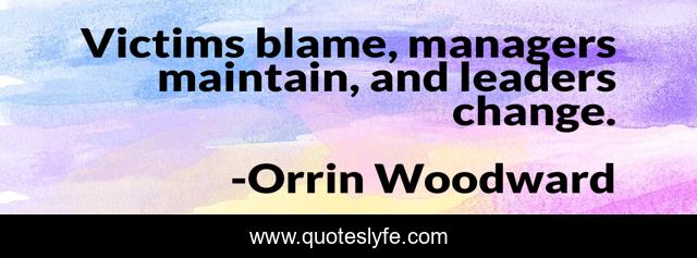 Victims blame, managers maintain, and leaders change.