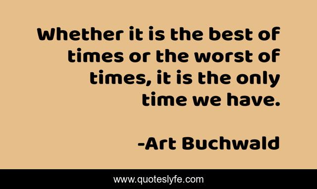 Whether it is the best of times or the worst of times, it is the only time we have.