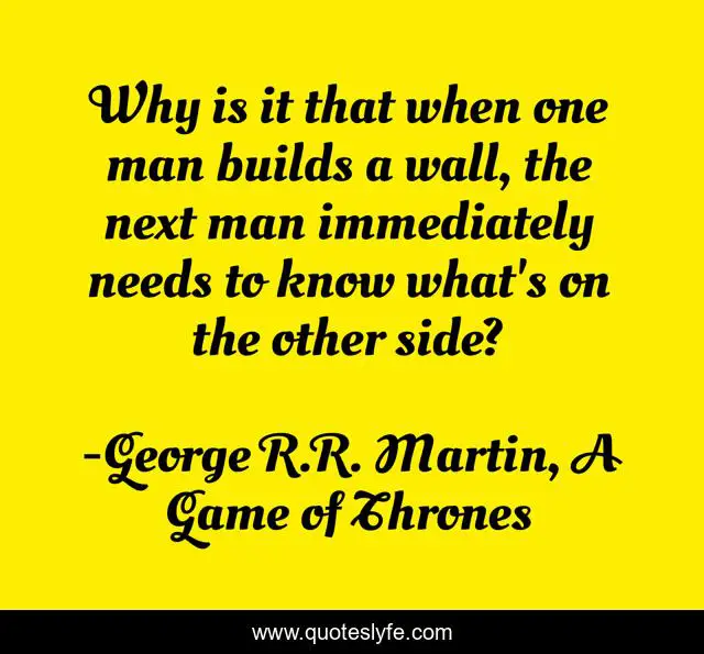 Why is it that when one man builds a wall, the next man immediately needs to know what's on the other side?