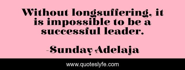 Without longsuffering, it is impossible to be a successful leader.