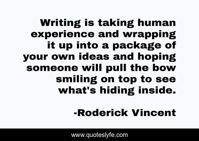 Writing is taking human experience and wrapping it up into a package of your own ideas and hoping someone will pull the bow smiling on top to see what's hiding inside.