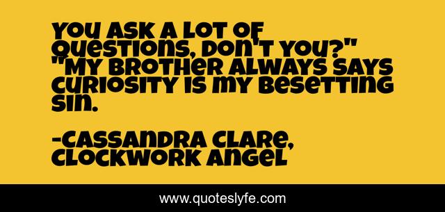 You ask a lot of questions, don't you?