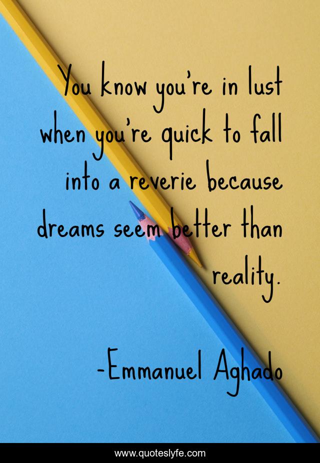 You know you're in lust when you're quick to fall into a reverie because dreams seem better than reality.