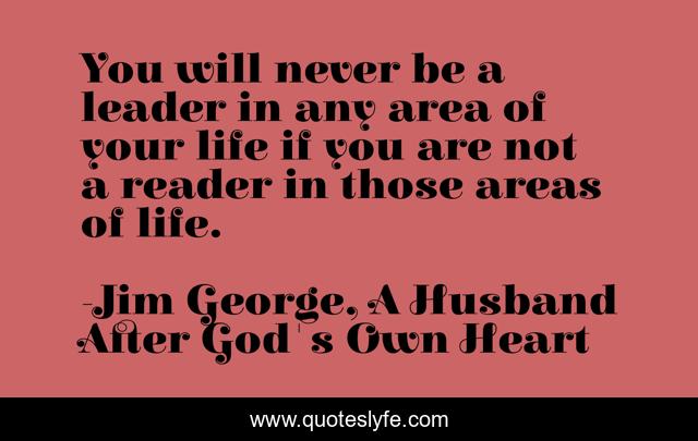 You will never be a leader in any area of your life if you are not a reader in those areas of life.