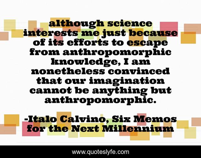 although science interests me just because of its efforts to escape from anthropomorphic knowledge, I am nonetheless convinced that our imagination cannot be anything but anthropomorphic.