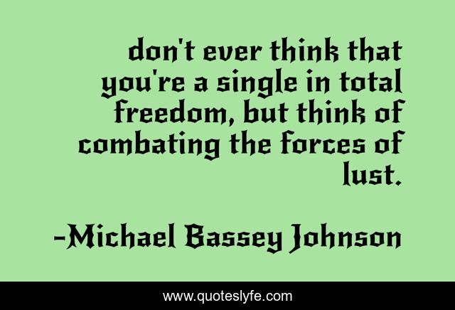 don't ever think that you're a single in total freedom, but think of combating the forces of lust.