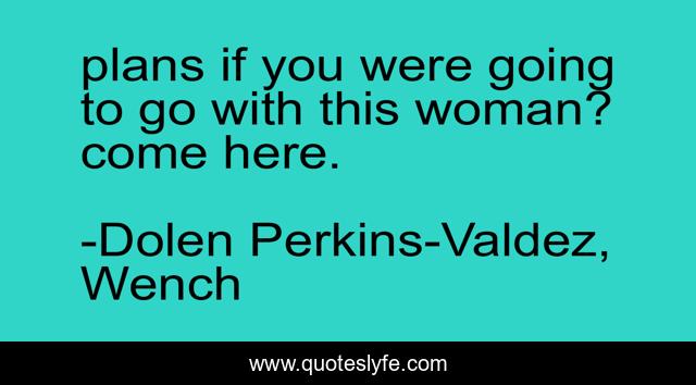 plans if you were going to go with this woman? come here.