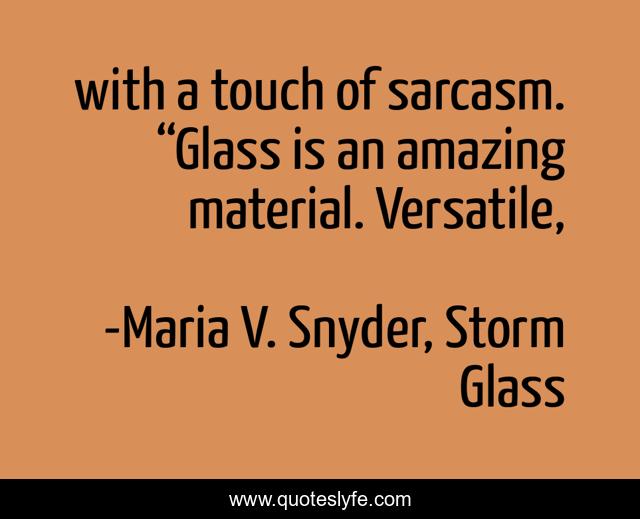 with a touch of sarcasm. “Glass is an amazing material. Versatile, 