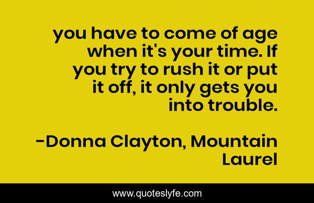 you have to come of age when it's your time. If you try to rush it or put it off, it only gets you into trouble.