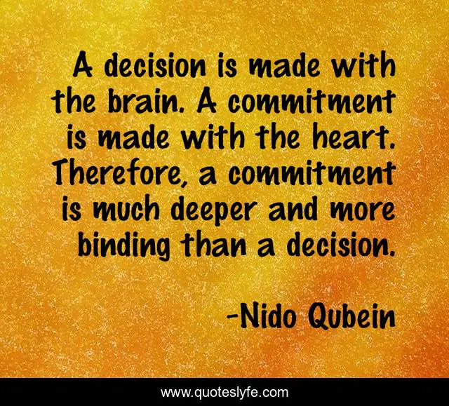 A decision is made with the brain. A commitment is made with the heart. Therefore, a commitment is much deeper and more binding than a decision.