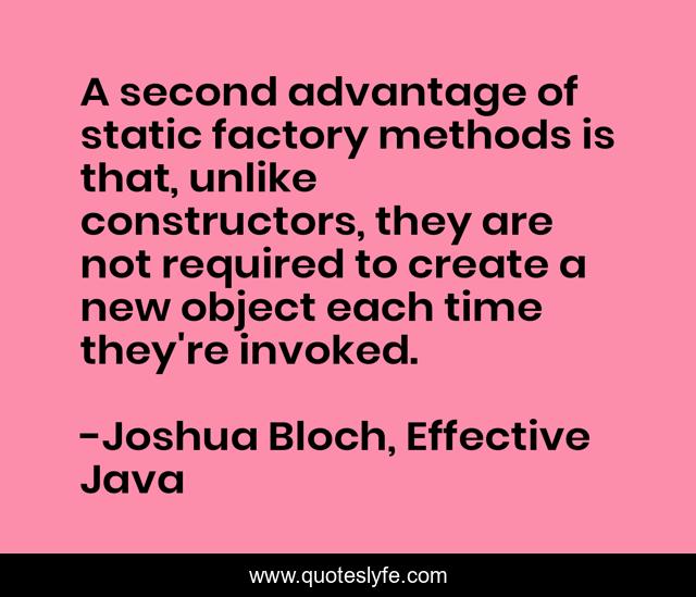 A second advantage of static factory methods is that, unlike constructors, they are not required to create a new object each time they're invoked.