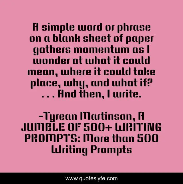 A simple word or phrase on a blank sheet of paper gathers momentum as I wonder at what it could mean, where it could take place, why, and what if? . . . And then, I write.