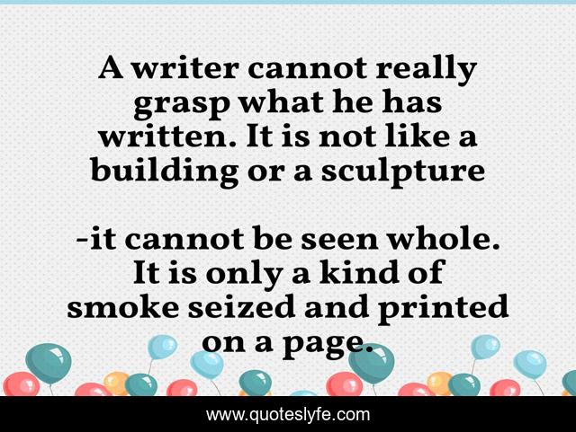 A writer cannot really grasp what he has written. It is not like a building or a sculpture