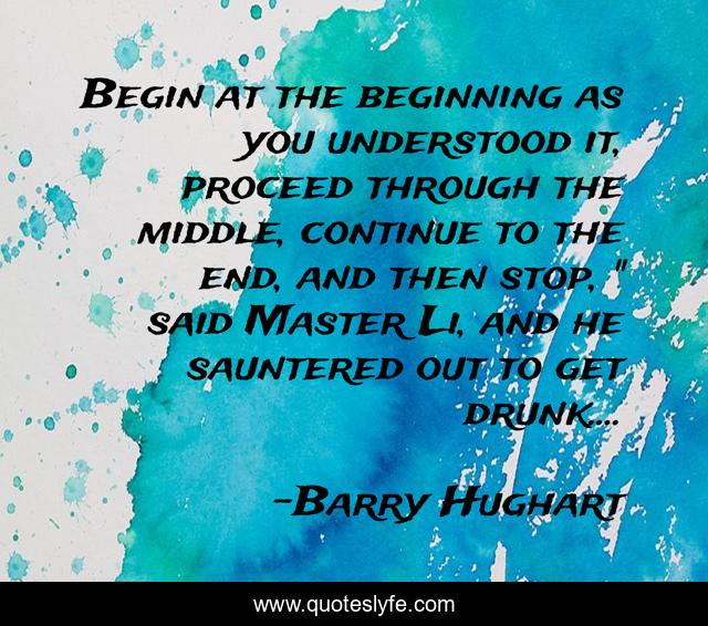 Begin at the beginning as you understood it, proceed through the middle, continue to the end, and then stop, 