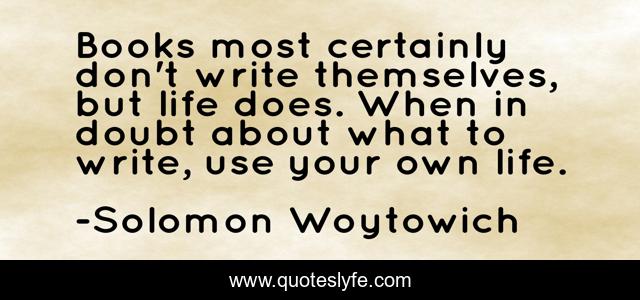 Books most certainly don't write themselves, but life does. When in doubt about what to write, use your own life.